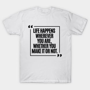 Life happens wherever you are, whether on make it or not. T-Shirt